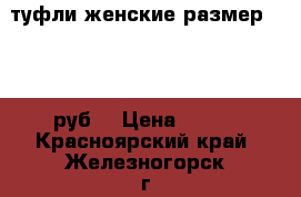 туфли женские размер 37 300руб. › Цена ­ 300 - Красноярский край, Железногорск г. Одежда, обувь и аксессуары » Женская одежда и обувь   . Красноярский край,Железногорск г.